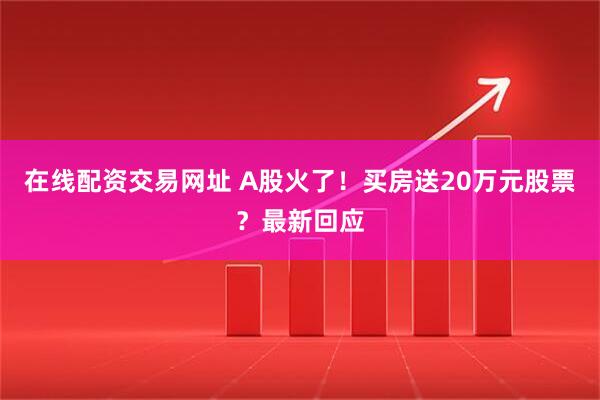 在线配资交易网址 A股火了！买房送20万元股票？最新回应