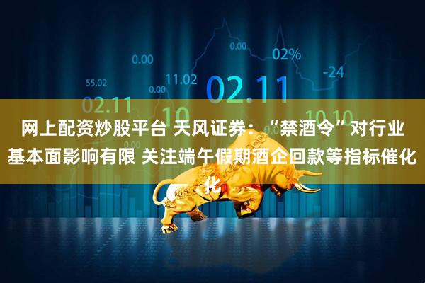 网上配资炒股平台 天风证券：“禁酒令”对行业基本面影响有限 关注端午假期酒企回款等指标催化