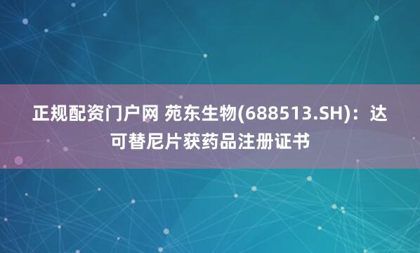 正规配资门户网 苑东生物(688513.SH)：达可替尼片获药品注册证书