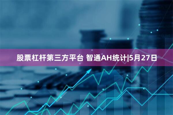 股票杠杆第三方平台 智通AH统计|5月27日