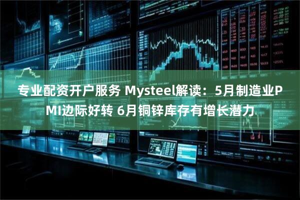 专业配资开户服务 Mysteel解读：5月制造业PMI边际好转 6月铜锌库存有增长潜力