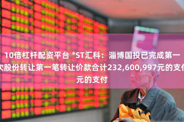 10倍杠杆配资平台 *ST汇科：淄博国投已完成第一次股份转让第一笔转让价款合计232,600,997元的支付