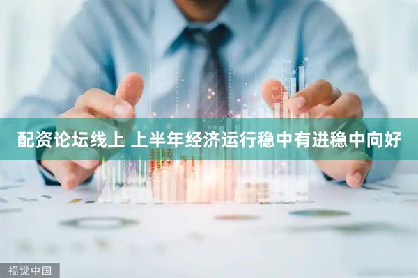 配资论坛线上 上半年经济运行稳中有进稳中向好