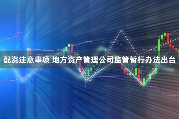 配资注意事项 地方资产管理公司监管暂行办法出台