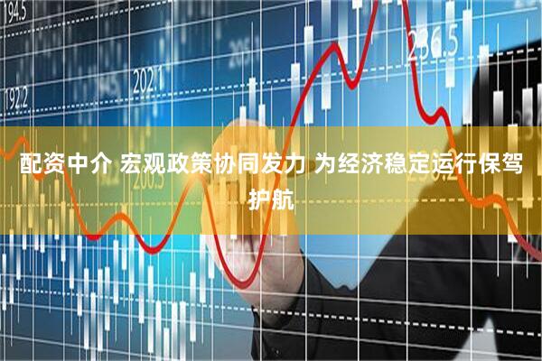 配资中介 宏观政策协同发力 为经济稳定运行保驾护航