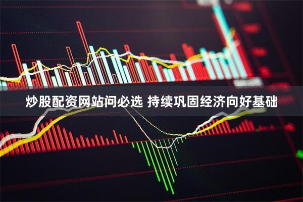 炒股配资网站问必选 持续巩固经济向好基础