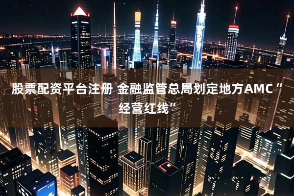 股票配资平台注册 金融监管总局划定地方AMC“经营红线”