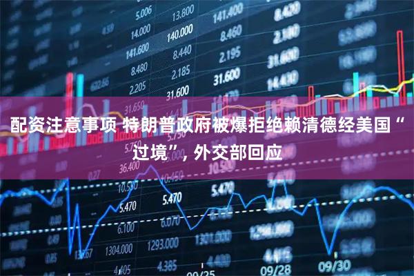 配资注意事项 特朗普政府被爆拒绝赖清德经美国“过境”, 外交部回应