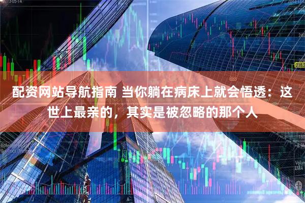 配资网站导航指南 当你躺在病床上就会悟透：这世上最亲的，其实是被忽略的那个人