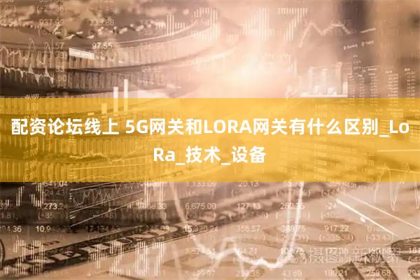 配资论坛线上 5G网关和LORA网关有什么区别_LoRa_技术_设备