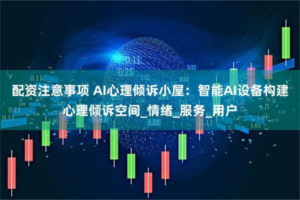 配资注意事项 AI心理倾诉小屋：智能AI设备构建心理倾诉空间_情绪_服务_用户
