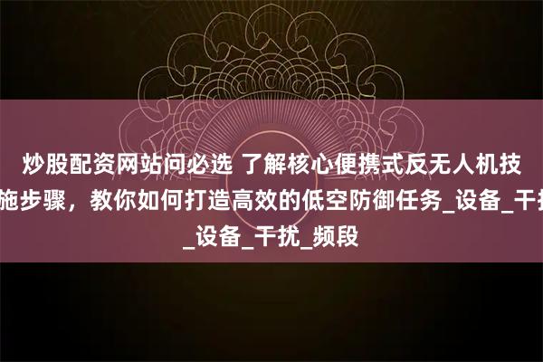 炒股配资网站问必选 了解核心便携式反无人机技术与实施步骤，教你如何打造高效的低空防御任务_设备_干扰_频段
