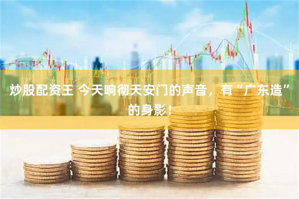 炒股配资王 今天响彻天安门的声音，有“广东造”的身影！