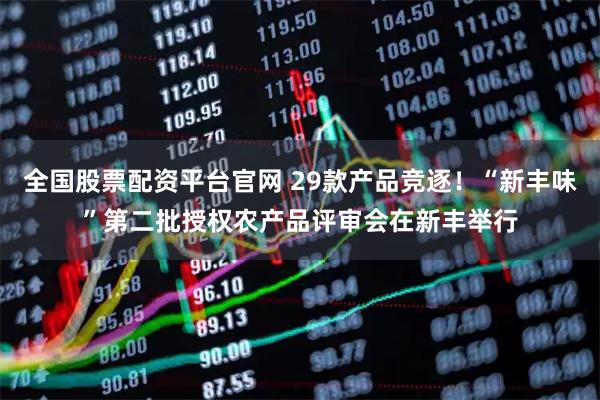 全国股票配资平台官网 29款产品竞逐！“新丰味”第二批授权农产品评审会在新丰举行