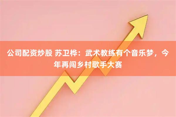 公司配资炒股 苏卫桦：武术教练有个音乐梦，今年再闯乡村歌手大赛