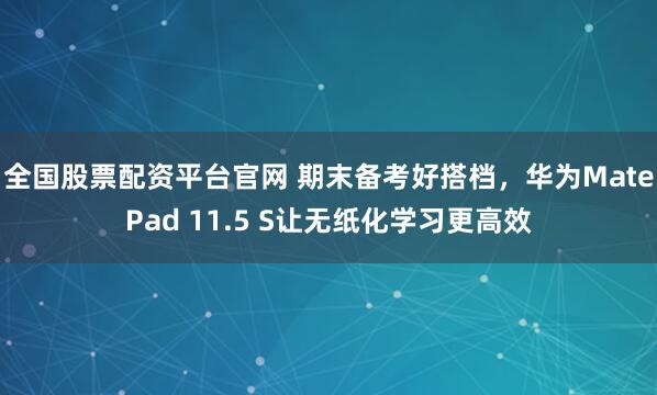 全国股票配资平台官网 期末备考好搭档，华为MatePad 11.5 S让无纸化学习更高效