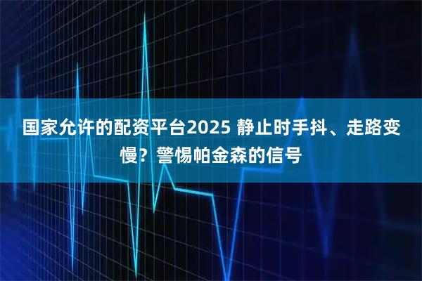 国家允许的配资平台2025 静止时手抖、走路变慢？警惕帕金森的信号