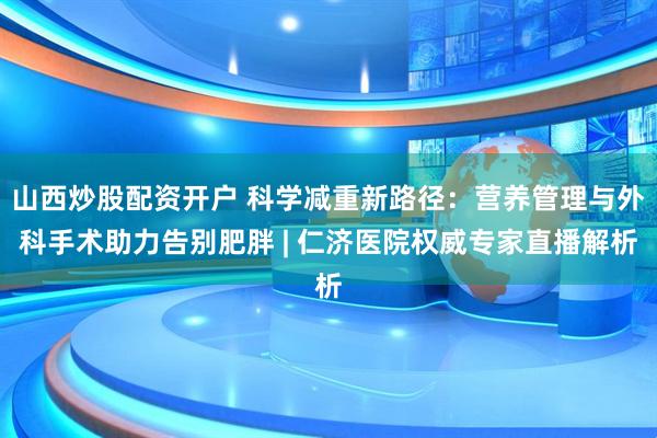山西炒股配资开户 科学减重新路径：营养管理与外科手术助力告别肥胖 | 仁济医院权威专家直播解析