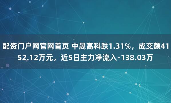 配资门户网官网首页 中晟高科跌1.31%，成交额4152.12万元，近5日主力净流入-138.03万