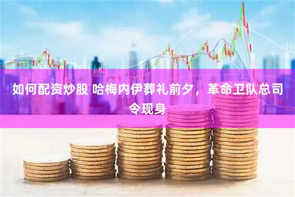 如何配资炒股 哈梅内伊葬礼前夕，革命卫队总司令现身
