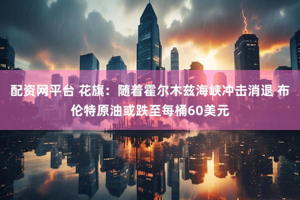 配资网平台 花旗：随着霍尔木兹海峡冲击消退 布伦特原油或跌至每桶60美元