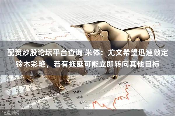 配资炒股论坛平台查询 米体：尤文希望迅速敲定铃木彩艳，若有拖延可能立即转向其他目标