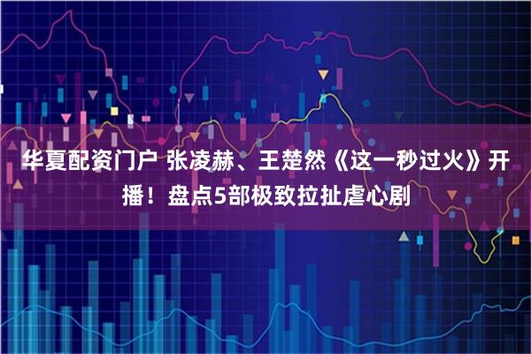 华夏配资门户 张凌赫、王楚然《这一秒过火》开播！盘点5部极致拉扯虐心剧